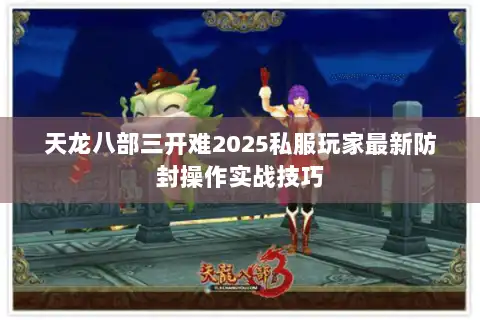 天龙八部三开难2025私服玩家最新防封操作实战技巧