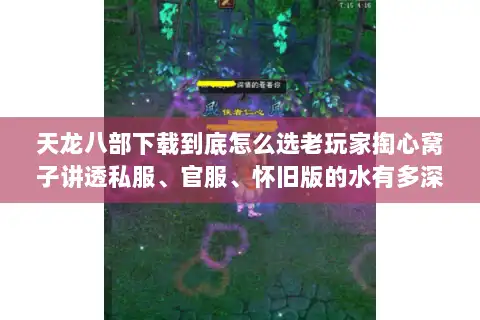 天龙八部下载到底怎么选老玩家掏心窝子讲透私服、官服、怀旧版的水有多深