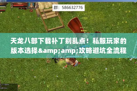天龙八部下载补丁别乱点!私服玩家的版本选择&攻略避坑全流程 天龙八部下载补丁别乱点!私服玩家的版本选择&攻略避坑全流程