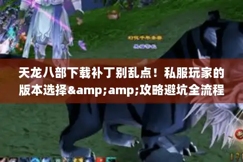 天龙八部下载补丁别乱点!私服玩家的版本选择&攻略避坑全流程 天龙八部下载补丁别乱点!私服玩家的版本选择&攻略避坑全流程