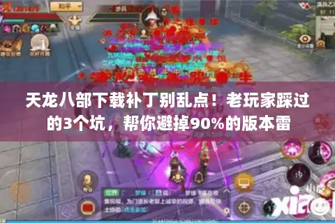 天龙八部下载补丁别乱点！老玩家踩过的3个坑，帮你避掉90%的版本雷