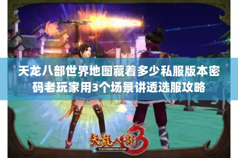天龙八部世界地图藏着多少私服版本密码老玩家用3个场景讲透选服攻略