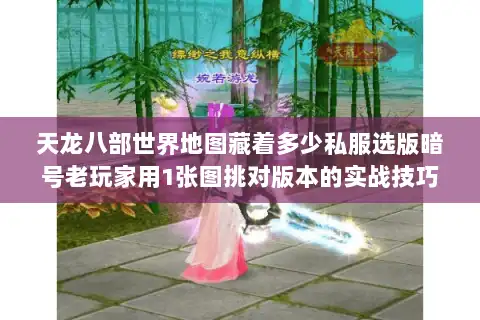 天龙八部世界地图藏着多少私服选版暗号老玩家用1张图挑对版本的实战技巧