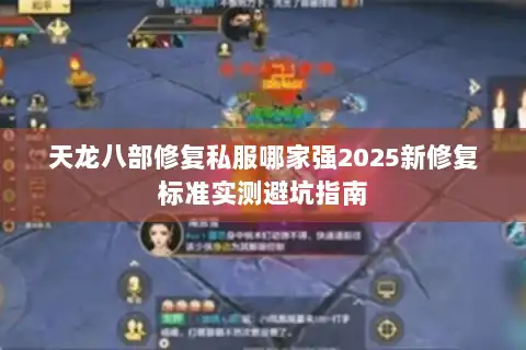 天龙八部修复私服哪家强2025新修复标准实测避坑指南