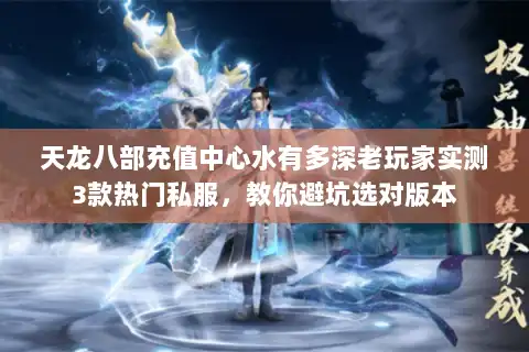 天龙八部充值中心水有多深老玩家实测3款热门私服，教你避坑选对版本