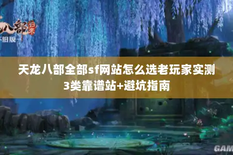 天龙八部全部sf网站怎么选老玩家实测3类靠谱站+避坑指南 天龙八部全部sf网站怎么选老玩家实测3类靠谱站+避坑指南