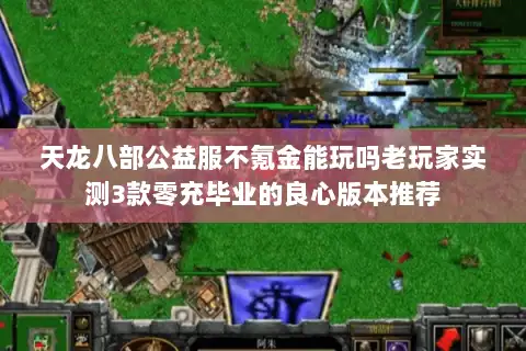 天龙八部公益服不氪金能玩吗老玩家实测3款零充毕业的良心版本推荐