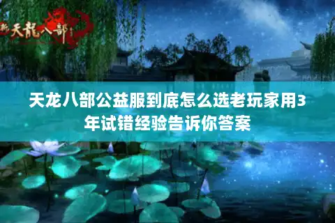 天龙八部公益服到底怎么选老玩家用3年试错经验告诉你答案