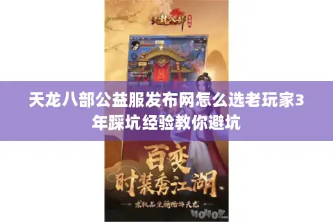 天龙八部公益服发布网怎么选老玩家3年踩坑经验教你避坑