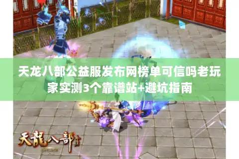 天龙八部公益服发布网榜单可信吗老玩家实测3个靠谱站+避坑指南 天龙八部公益服发布网榜单可信吗老玩家实测3个靠谱站+避坑指南