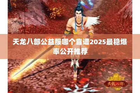 天龙八部公益服哪个靠谱2025最稳爆率公开推荐 天龙八部公益服哪个靠谱2025最稳爆率公开推荐
