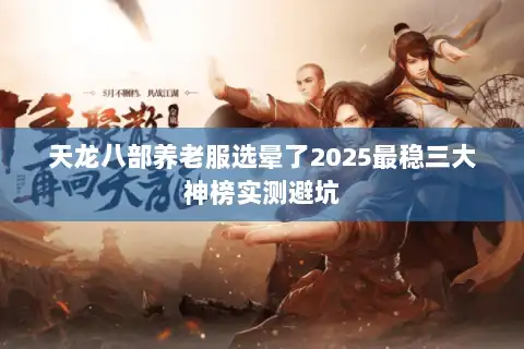 天龙八部养老服选晕了2025最稳三大神榜实测避坑 天龙八部养老服选晕了2025最稳三大神榜实测避坑