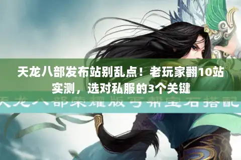 天龙八部发布站别乱点!老玩家翻10站实测,选对私服的3个关键 天龙八部发布站别乱点!老玩家翻10站实测,选对私服的3个关键