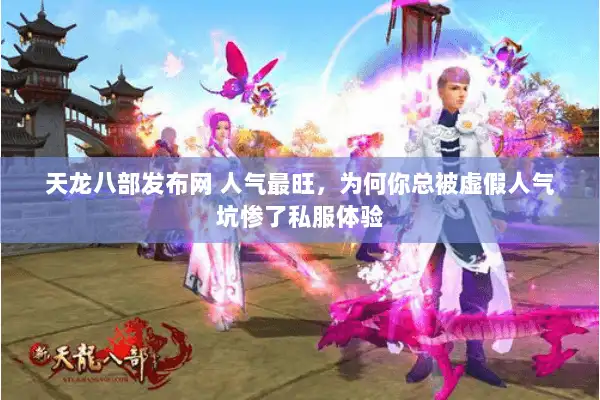 天龙八部发布网 人气最旺，为何你总被虚假人气坑惨了私服体验