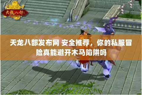 天龙八部发布网 安全推荐，你的私服冒险真能避开木马陷阱吗