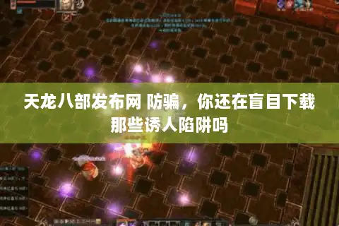 天龙八部发布网 防骗，你还在盲目下载那些诱人陷阱吗