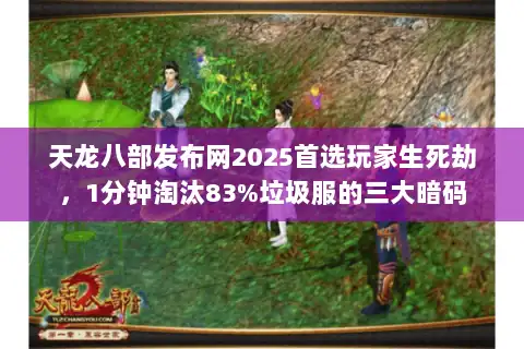 天龙八部发布网2025首选玩家生死劫，1分钟淘汰83%垃圾服的三大暗码