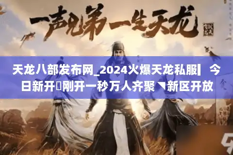 天龙八部发布网_2024火爆天龙私服▎今日新开◁刚开一秒万人齐聚◥新区开放表