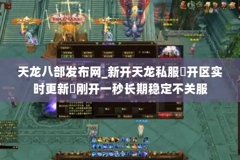 天龙八部发布网_新开天龙私服▷开区实时更新◁刚开一秒长期稳定不关服