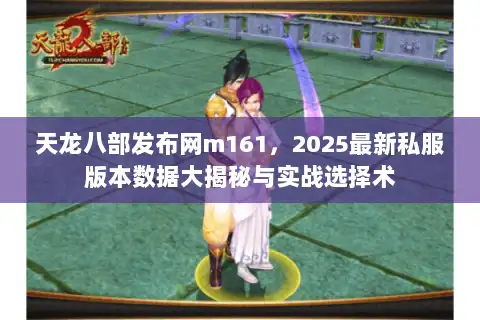 天龙八部发布网m161，2025最新私服版本数据大揭秘与实战选择术