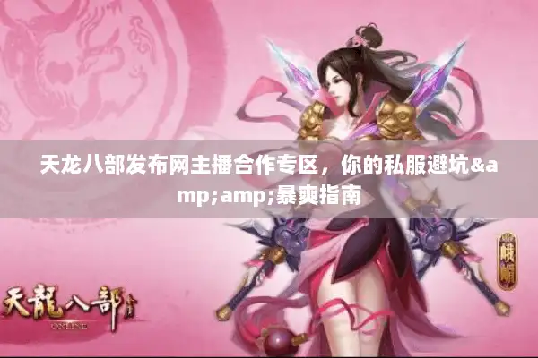 天龙八部发布网主播合作专区，你的私服避坑&amp;暴爽指南