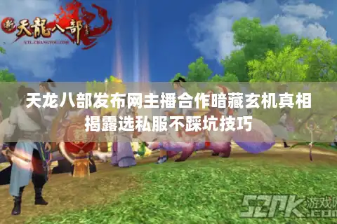 天龙八部发布网主播合作暗藏玄机真相揭露选私服不踩坑技巧