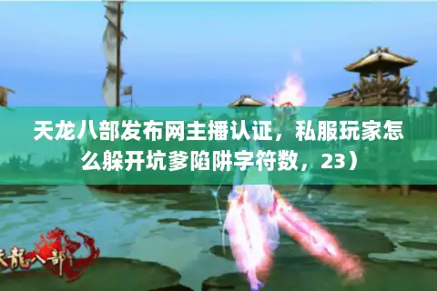 天龙八部发布网主播认证，私服玩家怎么躲开坑爹陷阱字符数，23）