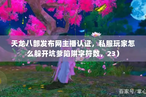 天龙八部发布网主播认证，私服玩家怎么躲开坑爹陷阱字符数，23）