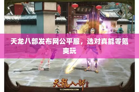 天龙八部发布网公平服，选对真能零氪爽玩