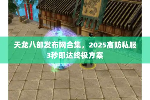 天龙八部发布网合集,2025高防私服3秒即达终极方案 天龙八部发布网合集,2025高防私服3秒即达终极方案