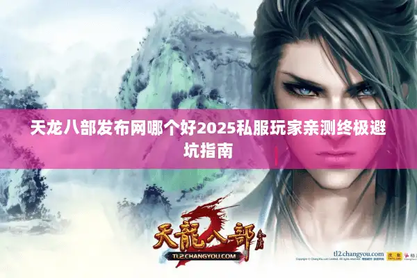 天龙八部发布网哪个好2025私服玩家亲测终极避坑指南