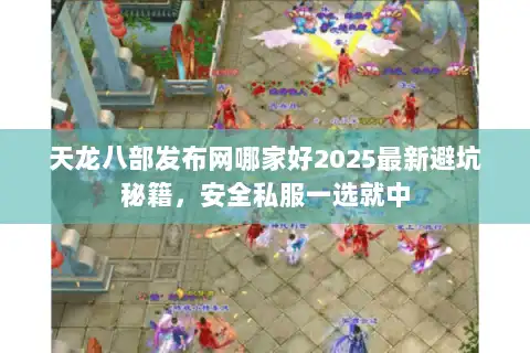 天龙八部发布网哪家好2025最新避坑秘籍,安全私服一选就中 天龙八部发布网哪家好2025最新避坑秘籍,安全私服一选就中