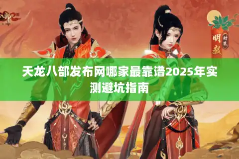 天龙八部发布网哪家最靠谱2025年实测避坑指南 天龙八部发布网哪家最靠谱2025年实测避坑指南