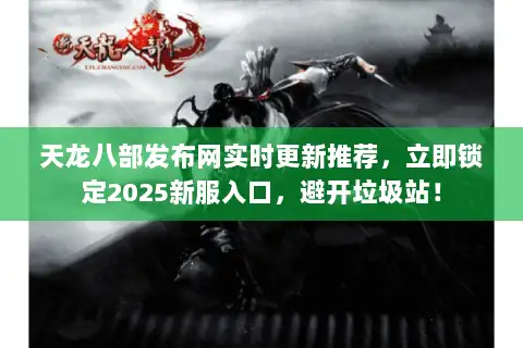 天龙八部发布网实时更新推荐，立即锁定2025新服入口，避开垃圾站！