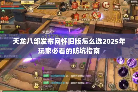 天龙八部发布网怀旧版怎么选2025年玩家必看的防坑指南