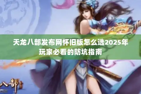 天龙八部发布网怀旧版怎么选2025年玩家必看的防坑指南