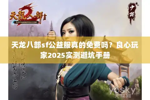 天龙八部sf公益服真的免费吗?良心玩家2025实测避坑手册 天龙八部sf公益服真的免费吗?良心玩家2025实测避坑手册