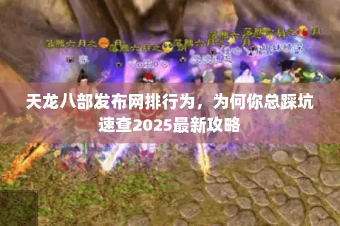 天龙八部发布网排行为，为何你总踩坑速查2025最新攻略