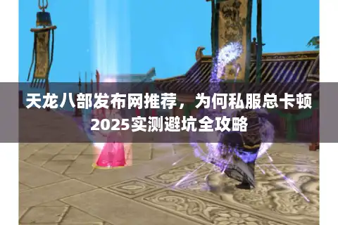 天龙八部发布网推荐,为何私服总卡顿2025实测避坑全攻略 天龙八部发布网推荐,为何私服总卡顿2025实测避坑全攻略