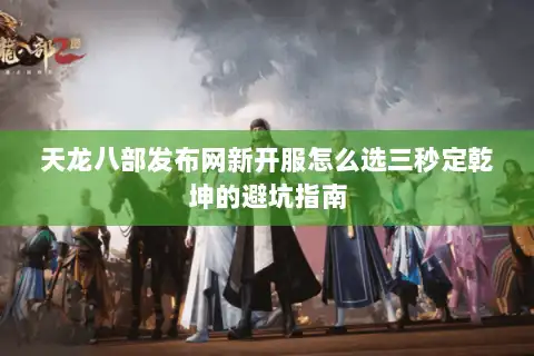 天龙八部发布网新开服怎么选三秒定乾坤的避坑指南 天龙八部发布网新开服怎么选三秒定乾坤的避坑指南