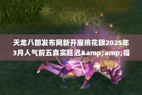 天龙八部发布网新开服挑花眼2025年3月人气前五真实延迟&福利对比 天龙八部发布网新开服挑花眼2025年3月人气前五真实延迟&福利对比