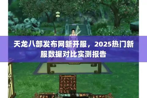 天龙八部发布网新开服,2025热门新服数据对比实测报告 天龙八部发布网新开服,2025热门新服数据对比实测报告