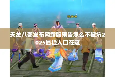 天龙八部发布网新服预告怎么不被坑2025最稳入口在这