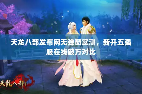 天龙八部发布网无弹窗实测，新开五强服在线破万对比