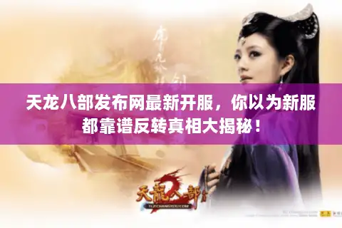 天龙八部发布网最新开服,你以为新服都靠谱反转真相大揭秘! 天龙八部发布网最新开服,你以为新服都靠谱反转真相大揭秘!