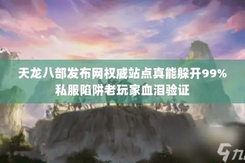 天龙八部发布网权威站点真能躲开99%私服陷阱老玩家血泪验证
