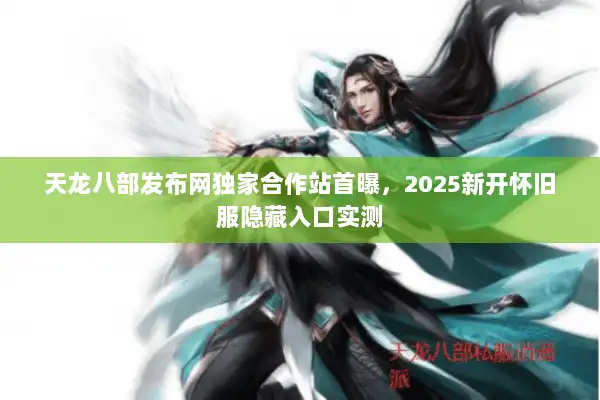 天龙八部发布网独家合作站首曝，2025新开怀旧服隐藏入口实测