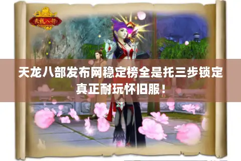 天龙八部发布网稳定榜全是托三步锁定真正耐玩怀旧服！