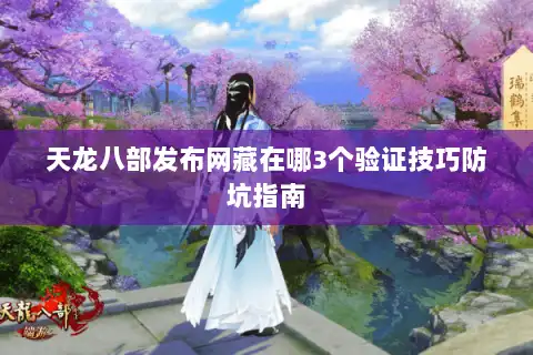 天龙八部发布网藏在哪3个验证技巧防坑指南