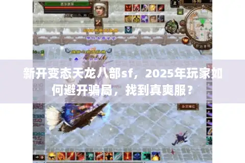 新开变态天龙八部sf，2025年玩家如何避开骗局，找到真爽服？